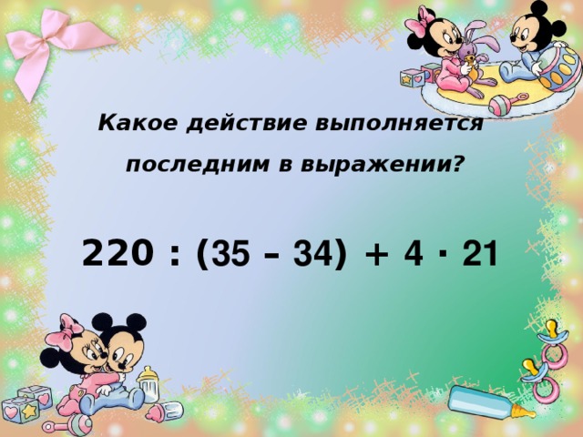 Какое действие выполняется  последним в выражении?  220 : ( 35  –  34 ) + 4  ·  21