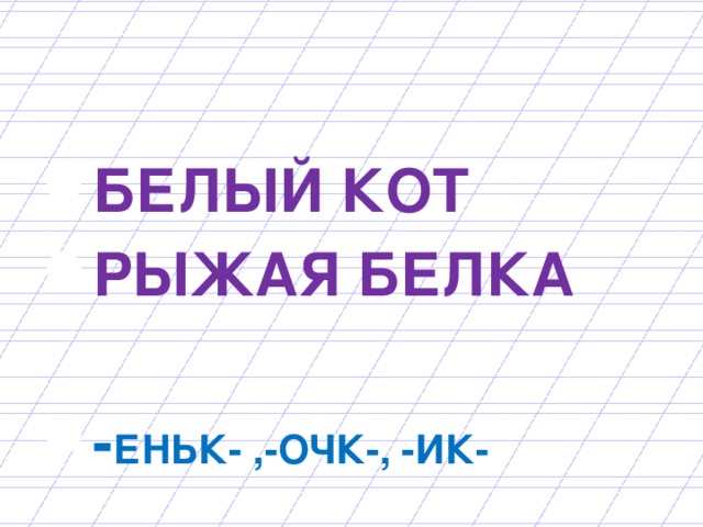 БЕЛЫЙ КОТ РЫЖАЯ БЕЛКА  - ЕНЬК- ,-ОЧК-, -ИК-