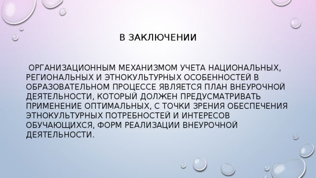 В заключении  Организационным механизмом учета национальных, региональных и этнокультурных особенностей в образовательном процессе является план внеурочной деятельности, который должен предусматривать применение оптимальных, с точки зрения обеспечения этнокультурных потребностей и интересов обучающихся, форм реализации внеурочной деятельности.