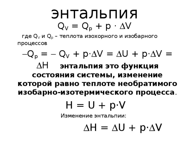 энтальпия  Q V = Q p + p ·  V  где Q V и Q p – теплота изохорного и изобарного процессов   Q p =  Q V + p·  V =  U + p·  V =  H  энтальпия это функция состояния системы, изменение которой равно теплоте необратимого изобарно-изотермического процесса .  H = U + p·V Изменение энтальпии:    H =  U + p·  V