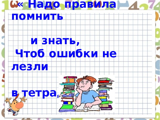 « Надо правила помнить  и знать,  Чтоб ошибки не лезли  в тетрадь!»