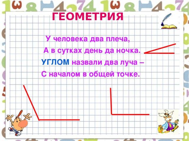 ГЕОМЕТРИЯ  У человека два плеча,  А в сутках день да ночка.  УГЛОМ назвали два луча –  С началом в общей точке.