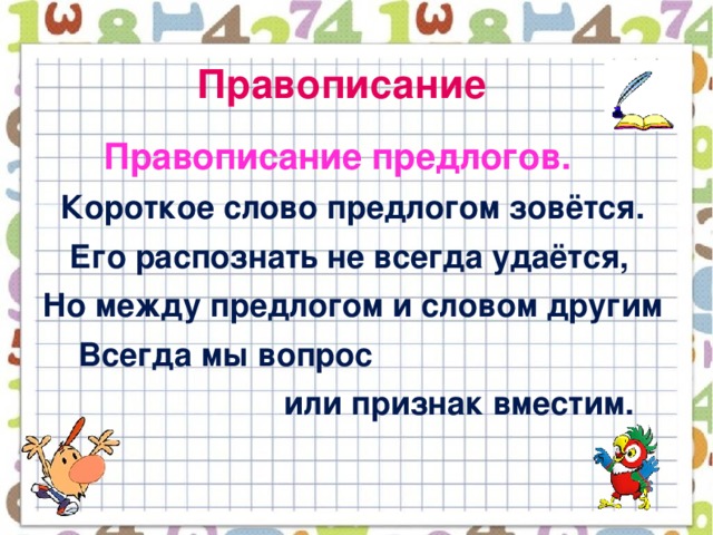 Правописание  Правописание предлогов.  Короткое слово предлогом зовётся.  Его распознать не всегда удаётся,  Но между предлогом и словом другим  Всегда мы вопрос  или признак вместим.