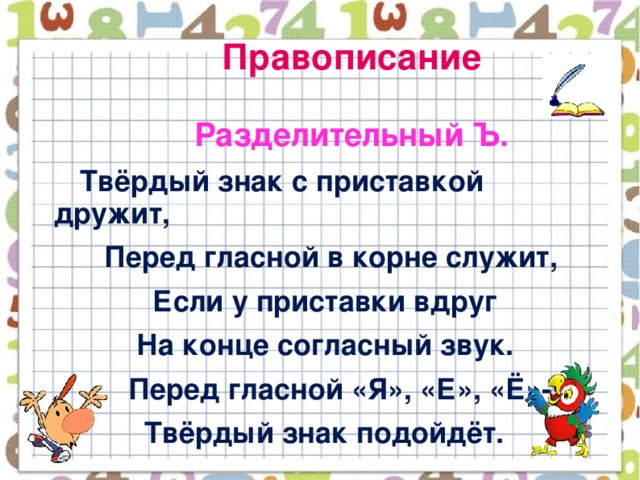 Правописание  Разделительный Ъ.  Твёрдый знак с приставкой дружит,  Перед гласной в корне служит,  Если у приставки вдруг   На конце согласный звук.  Перед гласной «Я», «Е», «Ё»-  Твёрдый знак подойдёт.