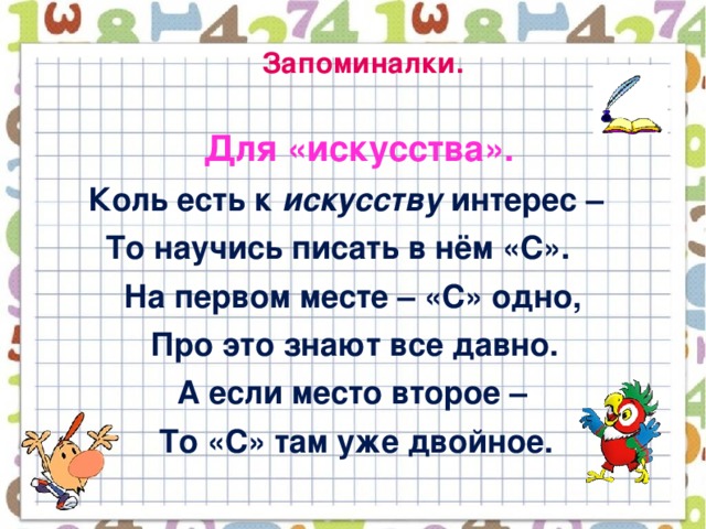 Запоминалки.  Для «искусства».  Коль есть к искусству интерес –  То научись писать в нём «С».  На первом месте – «С» одно,  Про это знают все давно.  А если место второе –  То «С» там уже двойное.