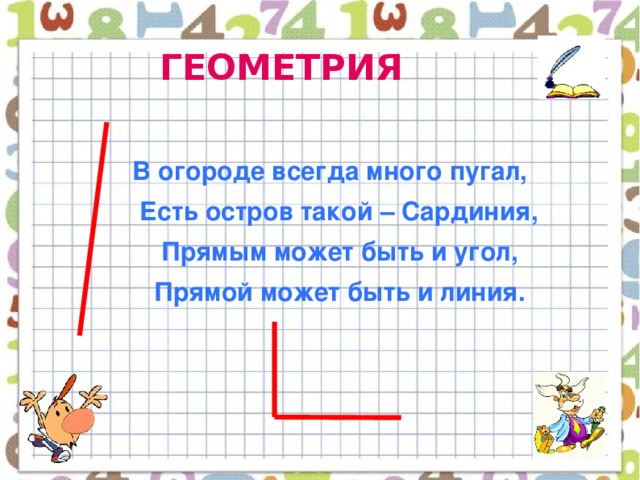 ГЕОМЕТРИЯ   В огороде всегда много пугал,  Есть остров такой – Сардиния,  Прямым может быть и угол,  Прямой может быть и линия.