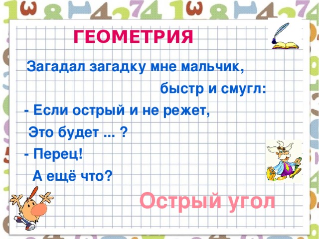 ГЕОМЕТРИЯ  Загадал загадку мне мальчик,  быстр и смугл:  - Если острый и не режет,  Это будет ... ?  - Перец!  А ещё что?  Острый угол