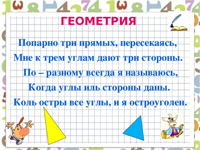 ГЕОМЕТРИЯ  Попарно три прямых, пересекаясь,  Мне к трем углам дают три стороны.  По – разному всегда я называюсь,  Когда углы иль стороны даны.   Коль остры все углы, и я остроуголен.