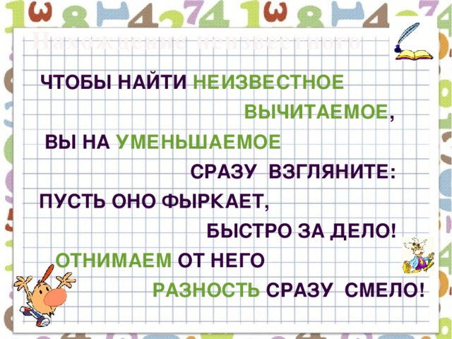 Нахождение  неизвестного  Чтобы найти неизвестное  вычитаемое ,  Вы на уменьшаемое  сразу взгляните:  Пусть оно фыркает,  быстро за дело!  Отнимаем от него  разность сразу смело!