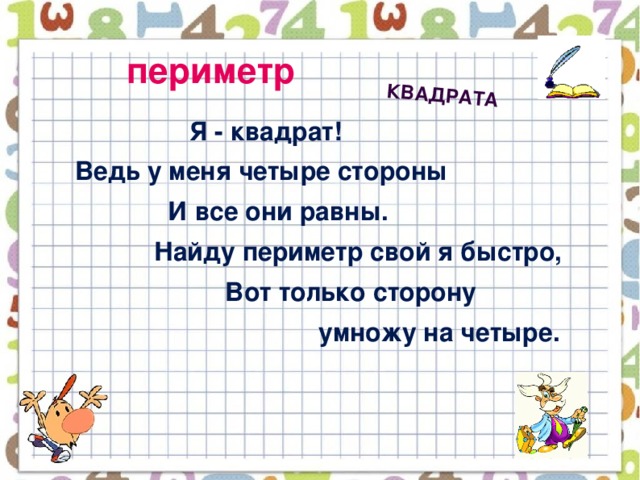 квадрата периметр  Я - квадрат!  Ведь у меня четыре стороны  И все они равны.  Найду периметр свой я быстро,  Вот только сторону  умножу на четыре.