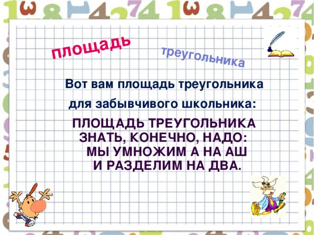 площадь треугольника  Вот вам площадь треугольника  для забывчивого школьника:  Площадь треугольника  Знать, конечно, надо:  Мы умножим а на аш  И разделим на два.