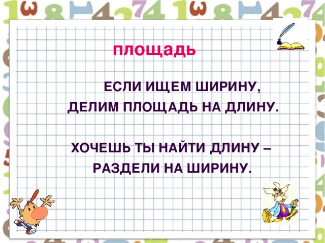 площадь    Если ищем ШИРИНУ,  Делим площадь на длину.   Хочешь ты найти ДЛИНУ –  Раздели на ширину.  