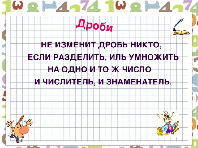 Дроби   Не изменит дробь никто,  Если разделить, иль умножить  На одно и то ж число  И числитель, и знаменатель.