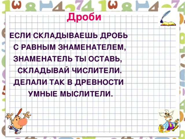 Дроби Если складываешь дробь  С равным знаменателем,  Знаменатель ты оставь,  Складывай числители.  Делали так в древности  Умные мыслители.