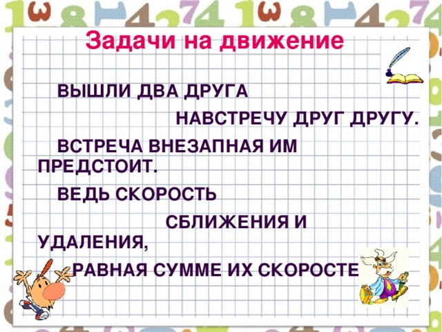 Задачи на движение  Вышли два друга  навстречу друг другу.  Встреча внезапная им предстоит.  Ведь скорость  сближения и удаления,  Равная сумме их скоростей.  