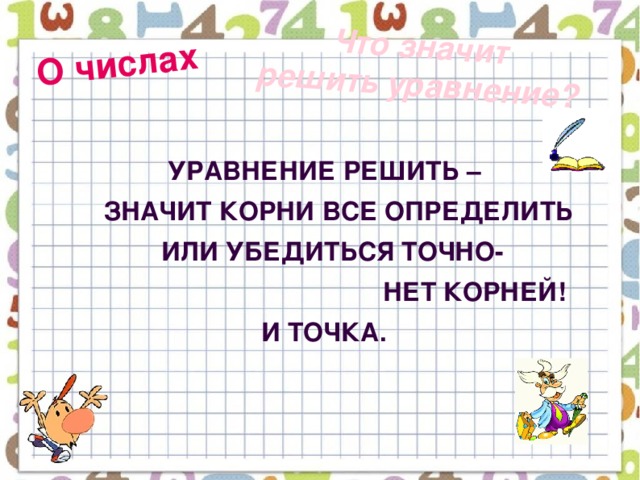 О числах  Что значит  решить уравнение?    Уравнение решить –  Значит корни все определить  Или убедиться точно-  Нет корней!  И точка.