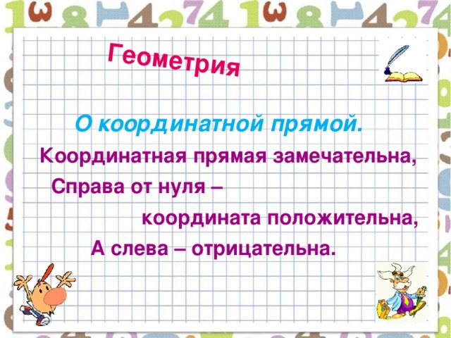 Геометрия   О координатной прямой.    Координатная прямая замечательна,  Справа от нуля –  координата положительна,  А слева – отрицательна.