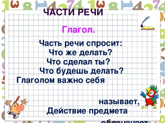 Части речи  Глагол.  Часть речи спросит:  Что же делать?  Что сделал ты?  Что будешь делать?  Глаголом важно себя  называет,  Действие предмета  обозначает.