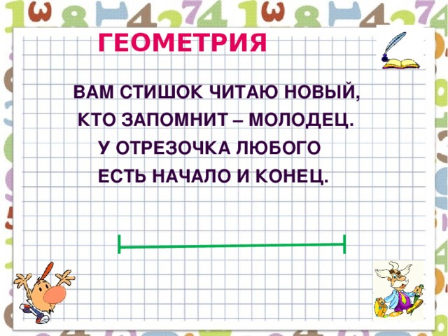 ГЕОМЕТРИЯ  Вам стишок читаю новый,  Кто запомнит – молодец.  У ОТРЕЗОЧКА любого  Есть начало и конец.