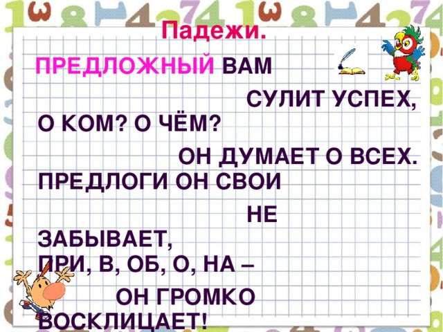 Падежи.  Предложный вам  сулит успех,  О ком? О чём?  Он думает о всех.  Предлоги он свои  не забывает,  При, в, об, о, на –  он громко восклицает!  