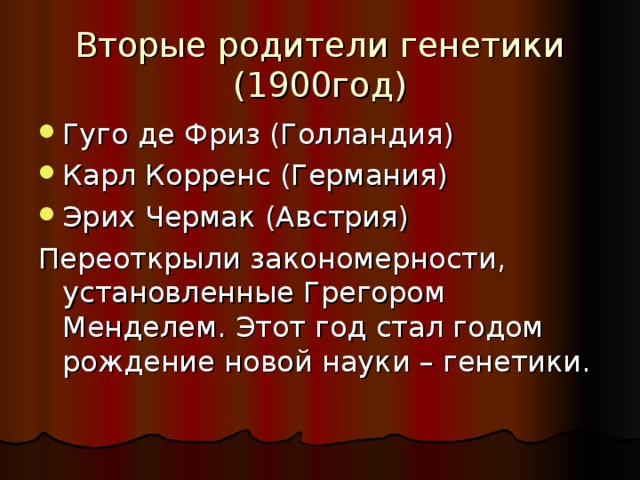 Вторые родители генетики  (1900год) Гуго де Фриз (Голландия) Карл Корренс (Германия) Эрих Чермак (Австрия) Переоткрыли закономерности, установленные Грегором Менделем. Этот год стал годом рождение новой науки – генетики.