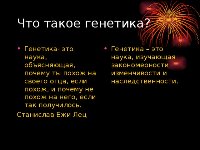 Генетика- это наука, объясняющая, почему ты похож на своего отца, если похож, и почему не похож на него, если так получилось. Генетика – это наука, изучающая закономерности изменчивости и наследственности.