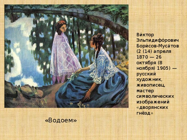 Ви́ктор Эльпидифо́рович Бори́сов-Муса́тов (2 (14) апреля 1870 — 26 октября (8 ноября) 1905) — русский художник, живописец, мастер символических изображений «дворянских гнёзд» «Водоем»