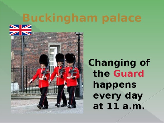 Buckingham palace  Changing of the Guard happens every day at 11 a.m.