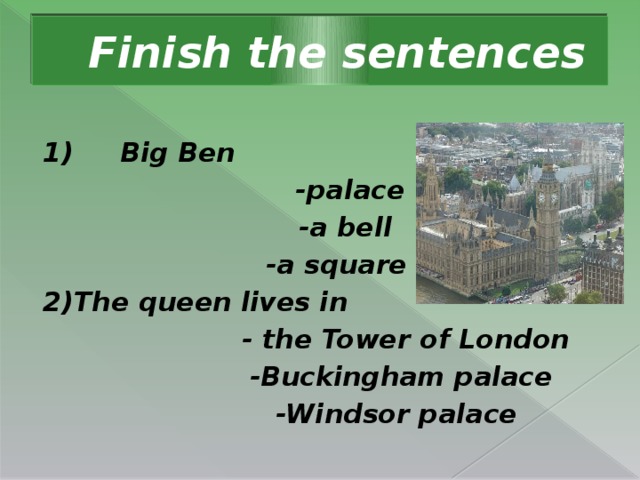 Finish the sentences   1)       Big Ben       -palace      -a bell    -a square 2)The queen lives in                   - the Tower of London                  -Buckingham palace                 -Windsor palace