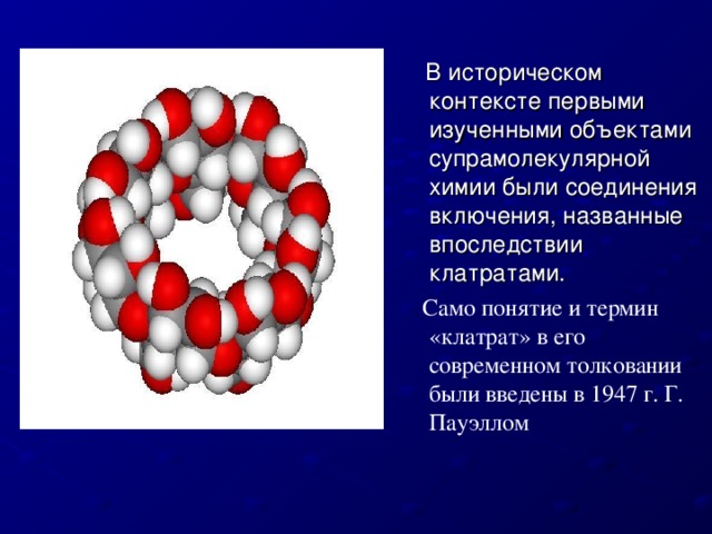 В историческом контексте первыми изученными объектами супрамолекулярной химии были соединения включения, названные впоследствии клатратами.  Само  понятие и термин «клатрат» в его современном толковании были введены в 1947 г. Г. Пауэллом