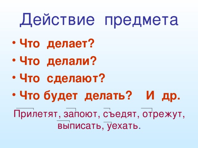 Действие предмета Что делает? Что делали? Что сделают? Что будет делать? И др. Прилетят, запоют, съедят, отрежут, выписать, уехать .