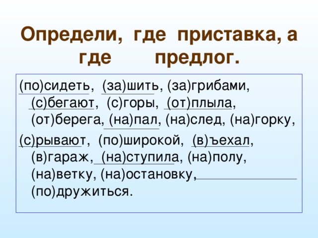 Определи, где приставка, а где предлог. (по)сидеть, (за)шить, (за)грибами, (с)бегают, (с)горы, (от)плыла, (от)берега, (на)пал, (на)след, (на)горку, (с)рывают, (по)широкой, (в)ъехал, (в)гараж, (на)ступила, (на)полу, (на)ветку, (на)остановку, (по)дружиться.