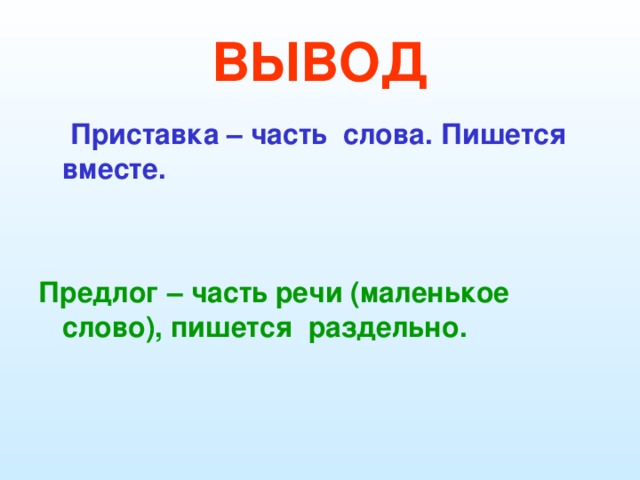 ВЫВОД Приставка – часть слова. Пишется вместе. Предлог – часть речи (маленькое слово), пишется раздельно.