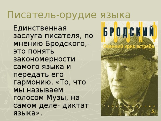 Писатель-орудие языка Единственная заслуга писателя, по мнению Бродского,-это понять закономерности самого языка и передать его гармонию. «То, что мы называем голосом Музы, на самом деле- диктат языка».