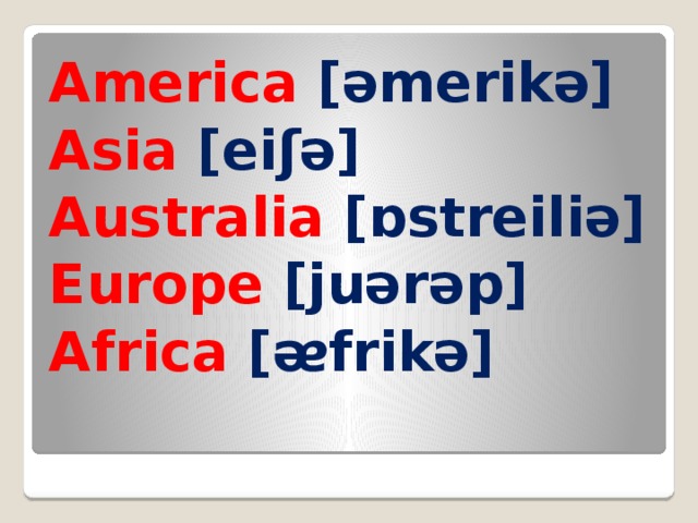 America [əmerikə] Asia [eiʃə] Australia [ɒstreiliə] Europe [juərəp] Africa [ᴂfrikə]