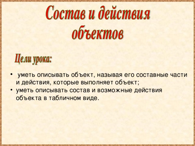 уметь описывать объект, называя его составные части и действия, которые выполняет объект; уметь описывать состав и возможные действия объекта в табличном виде.