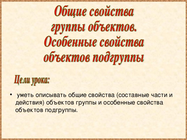 уметь описывать общие свойства (составные части и действия) объектов группы и особенные свойства объектов подгруппы.