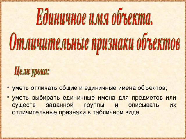 уметь отличать общие и единичные имена объектов; уметь выбирать единичные имена для предметов или существ заданной группы и описывать их отличительные признаки в табличном виде.