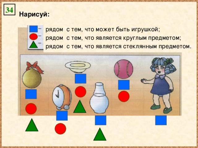 34 Нарисуй: рядом с тем, что может быть игрушкой; рядом с тем, что является круглым предметом; рядом с тем, что является стеклянным предметом.