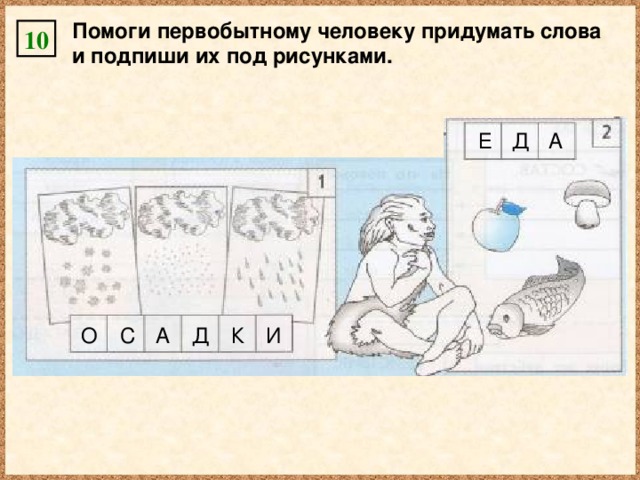 Помоги первобытному человеку придумать слова и подпиши их под рисунками. 10 А Д Е О А С Д И К