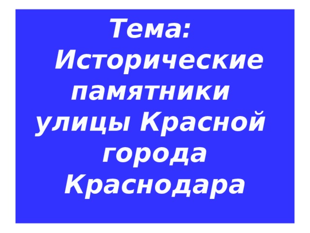 Тема:  Исторические памятники  улицы Красной  города Краснодара