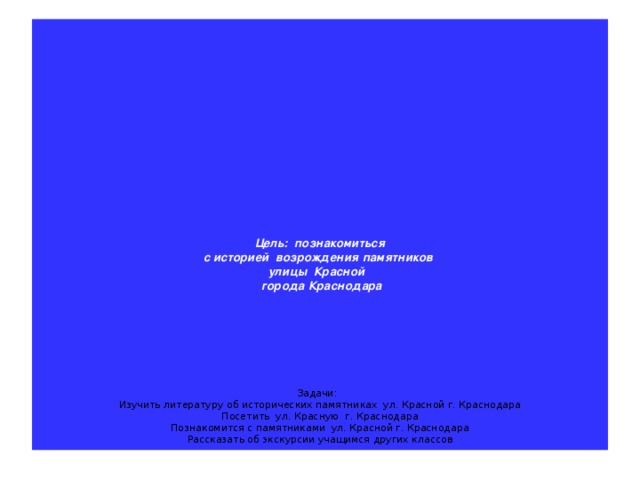 Цель: познакомиться  с историей возрождения памятников  улицы Красной  города Краснодара          Задачи:  Изучить литературу об исторических памятниках ул. Красной г. Краснодара  Посетить ул. Красную г. Краснодара  Познакомится с памятниками ул. Красной г. Краснодара  Рассказать об экскурсии учащимся других классов