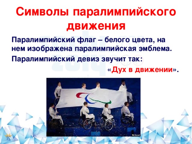 Символы паралимпийского движения Паралимпийский флаг – белого цвета, на нем изображена паралимпийская эмблема. Паралимпийский девиз звучит так:  « Дух в движении ».