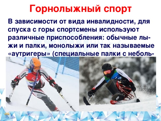 Горнолыжный спорт   В зависимости от вида инвалидности, для спуска с горы спортсмены используют различные приспособления: обычные лы-жи и палки, монолыжи или так называемые «аутригеры» (специальные палки с неболь-шими лыжами на конце).