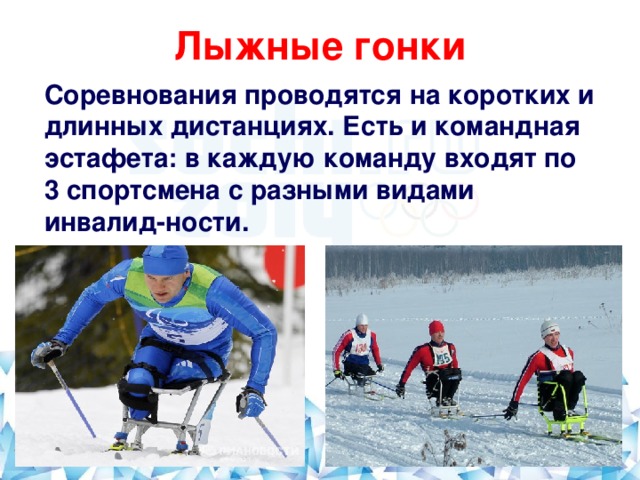 Лыжные гонки   Соревнования проводятся на коротких и длинных дистанциях. Есть и командная эстафета: в каждую команду входят по 3 спортсмена с разными видами инвалид-ности.