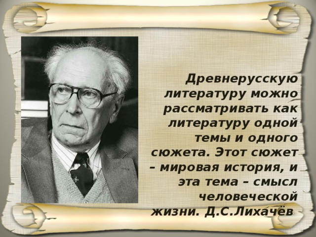 Древнерусскую литературу можно рассматривать как литературу одной темы и одного сюжета. Этот сюжет – мировая история, и эта тема – смысл человеческой жизни. Д.С.Лихачёв