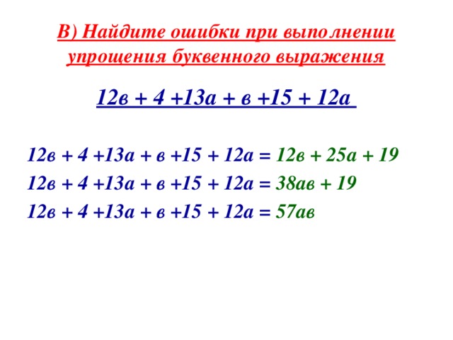 В) Найдите ошибки при выполнении упрощения буквенного выражения 12в + 4 +13а + в +15 + 12а  12в + 4 +13а + в +15 + 12а =  12в + 25а + 19 12в + 4 +13а + в +15 + 12а =  38ав + 19 12в + 4 +13а + в +15 + 12а =  57ав