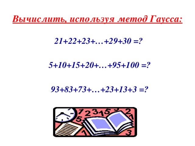 Вычислить, используя метод Гаусса:  21+22+23+…+29+30 =?   5+10+15+20+…+95+100 =?   93+83+73+…+23+13+3 =?