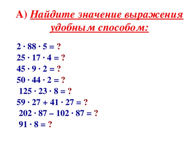 А) Найдите значение выражения удобным способом:   2 · 88 · 5 =  ? 25 · 17 · 4 =  ? 45 · 9 · 2  =  ? 50 · 44 · 2 =  ?  125 · 23 · 8 =  ?  59 · 27 + 41 · 27 =  ?  202 · 87 – 102 · 87 =  ?  91 · 8 =  ?