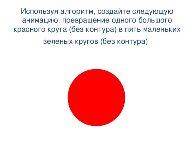 Используя алгоритм, создайте следующую анимацию: превращение одного большого красного круга (без контура) в пять маленьких зеленых кругов (без контура)